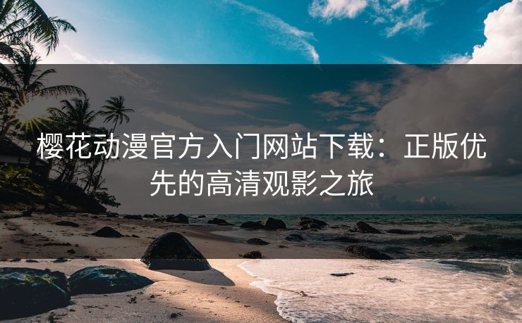 樱花动漫官方入门网站下载：正版优先的高清观影之旅