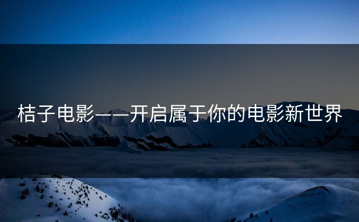 桔子电影——开启属于你的电影新世界