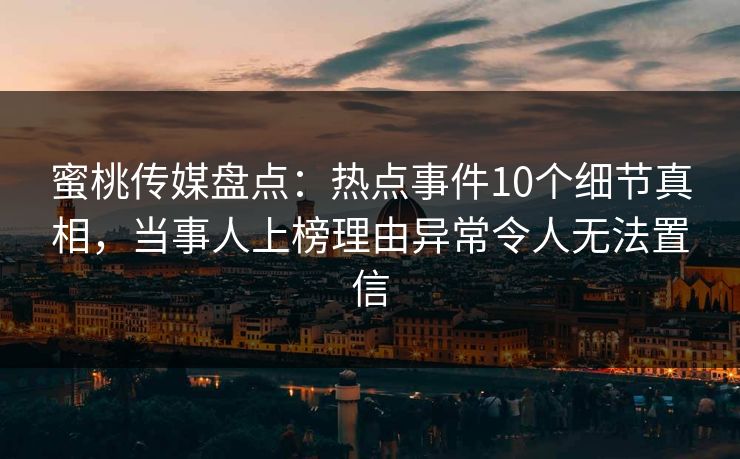 蜜桃传媒盘点：热点事件10个细节真相，当事人上榜理由异常令人无法置信