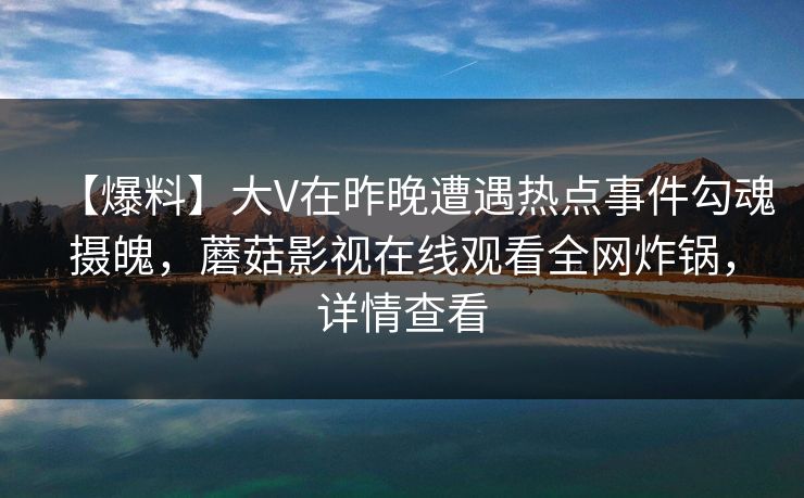 【爆料】大V在昨晚遭遇热点事件勾魂摄魄，蘑菇影视在线观看全网炸锅，详情查看