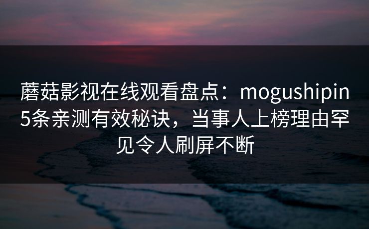 蘑菇影视在线观看盘点：mogushipin5条亲测有效秘诀，当事人上榜理由罕见令人刷屏不断
