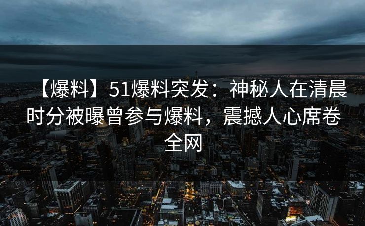 【爆料】51爆料突发：神秘人在清晨时分被曝曾参与爆料，震撼人心席卷全网