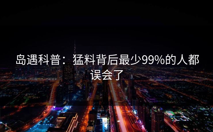岛遇科普：猛料背后最少99%的人都误会了