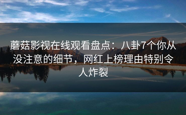 蘑菇影视在线观看盘点：八卦7个你从没注意的细节，网红上榜理由特别令人炸裂