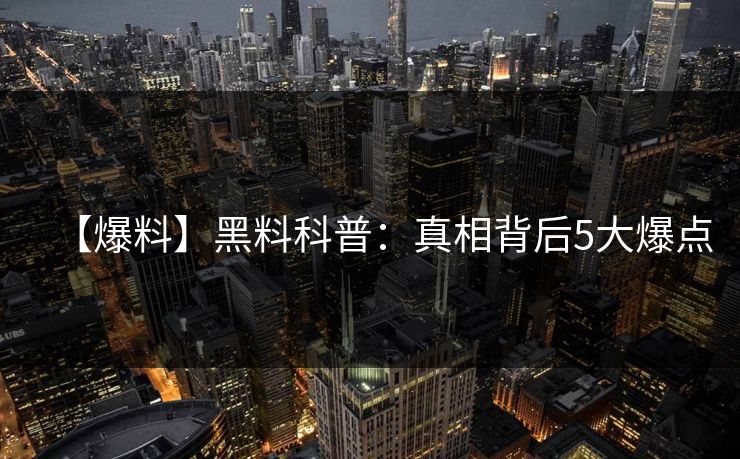 【爆料】黑料科普：真相背后5大爆点