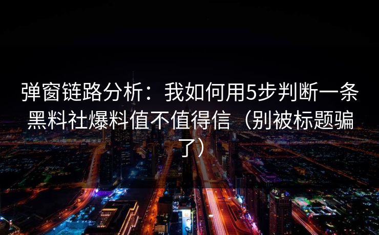 弹窗链路分析：我如何用5步判断一条黑料社爆料值不值得信（别被标题骗了）