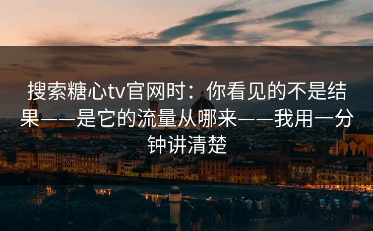 搜索糖心tv官网时：你看见的不是结果——是它的流量从哪来——我用一分钟讲清楚