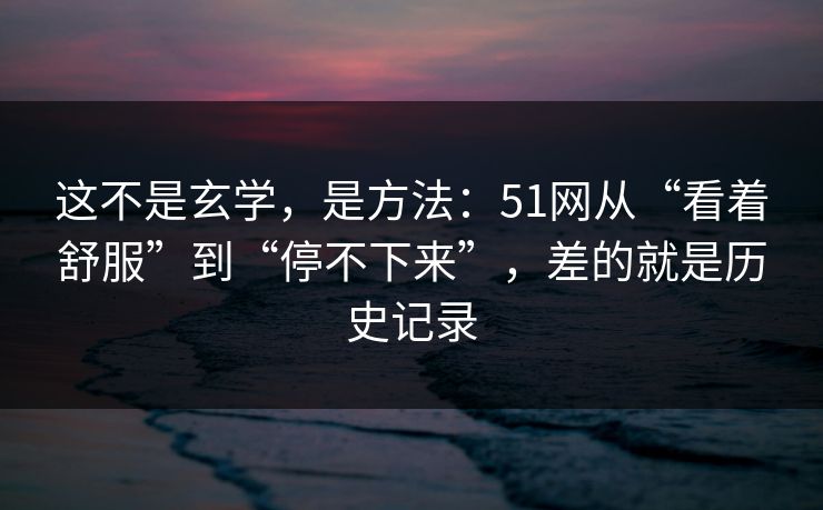 这不是玄学,是方法:51网从“看着舒服”到“停不下来”,差的就是历史记录 这不是玄学,是方法:51网从“看着舒服”到“停不下来”,差的就是历史记录