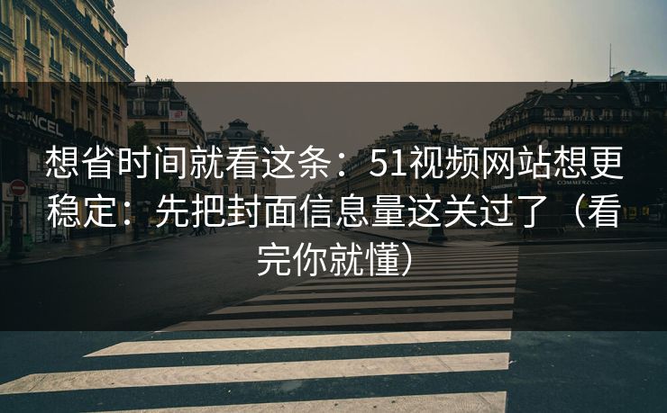 想省时间就看这条：51视频网站想更稳定：先把封面信息量这关过了（看完你就懂）