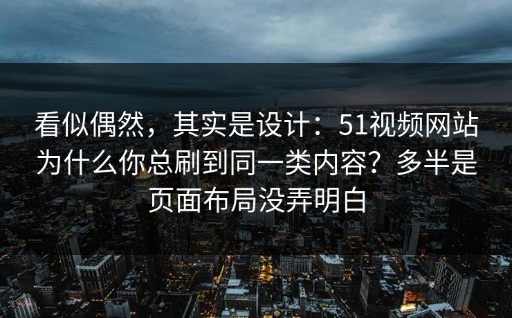看似偶然，其实是设计：51视频网站为什么你总刷到同一类内容？多半是页面布局没弄明白