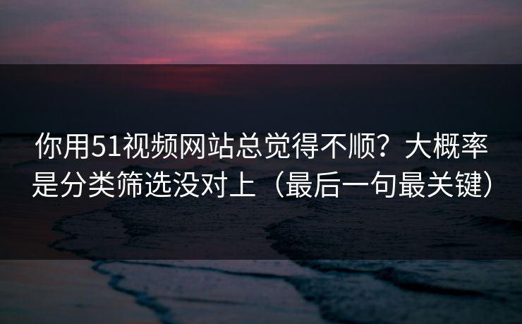 你用51视频网站总觉得不顺？大概率是分类筛选没对上（最后一句最关键）
