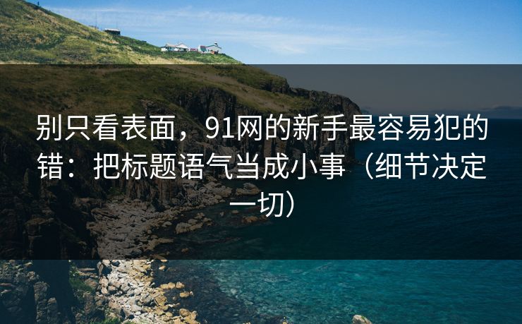 别只看表面，91网的新手最容易犯的错：把标题语气当成小事（细节决定一切）