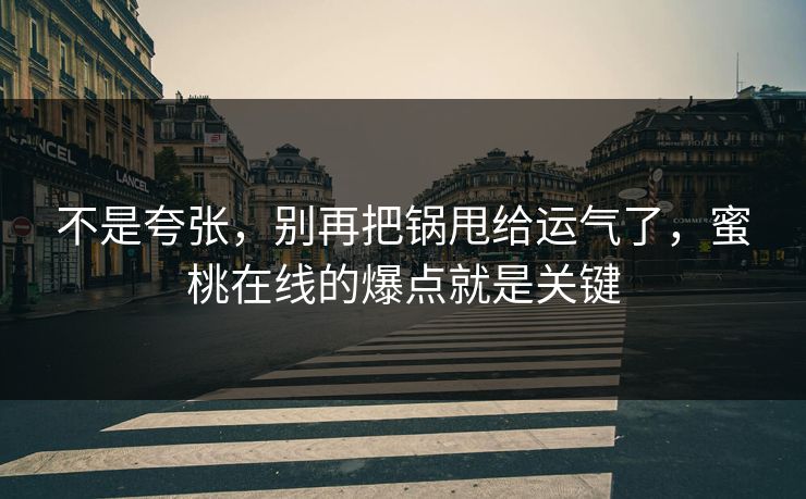 不是夸张，别再把锅甩给运气了，蜜桃在线的爆点就是关键
