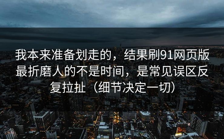 我本来准备划走的，结果刷91网页版最折磨人的不是时间，是常见误区反复拉扯（细节决定一切）