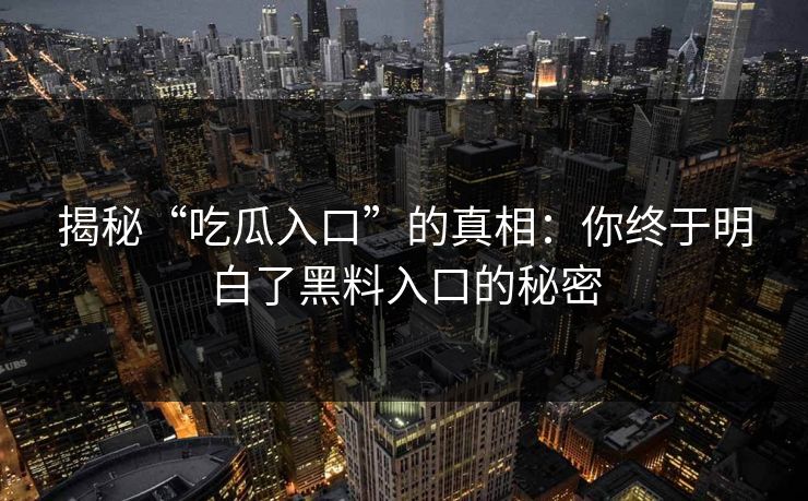 揭秘“吃瓜入口”的真相：你终于明白了黑料入口的秘密