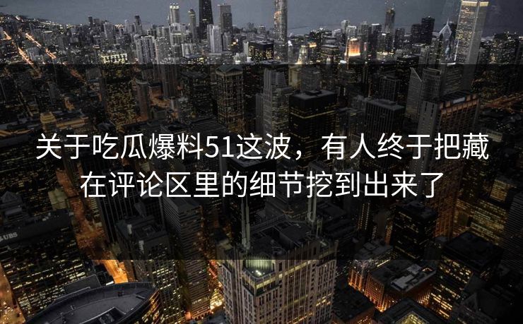 关于吃瓜爆料51这波，有人终于把藏在评论区里的细节挖到出来了