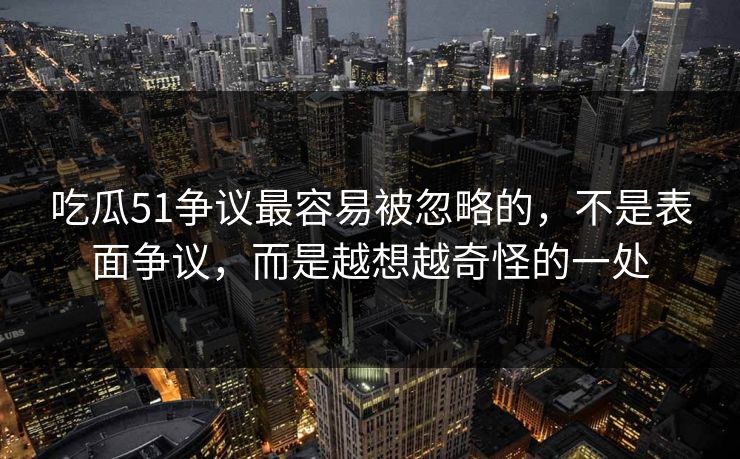 吃瓜51争议最容易被忽略的，不是表面争议，而是越想越奇怪的一处